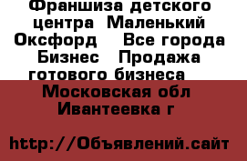 Франшиза детского центра «Маленький Оксфорд» - Все города Бизнес » Продажа готового бизнеса   . Московская обл.,Ивантеевка г.